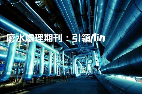 廢水處理期刊：引領(lǐng)以后水資源的凈化之路？